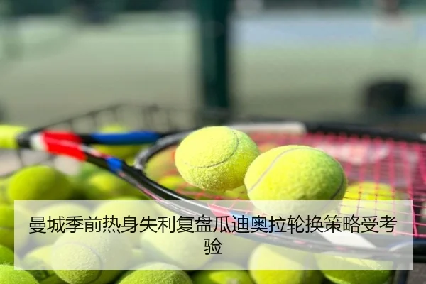 曼城季前热身失利复盘瓜迪奥拉轮换策略受考验