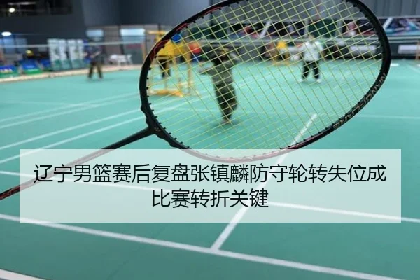 辽宁男篮赛后复盘张镇麟防守轮转失位成比赛转折关键