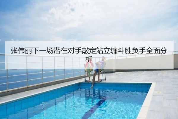张伟丽下一场潜在对手敲定站立缠斗胜负手全面分析