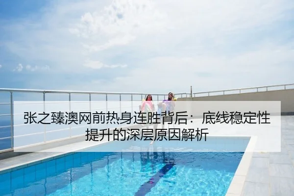 张之臻澳网前热身连胜背后：底线稳定性提升的深层原因解析